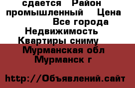 сдается › Район ­ промышленный  › Цена ­ 7 000 - Все города Недвижимость » Квартиры сниму   . Мурманская обл.,Мурманск г.